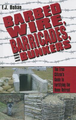 Barbed Wire, Barricades, and Bunkers: The Free Citizen's Guide to Fortifying the Home Retreat - Bohan, F J