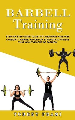 Barbell Training: Step-to-step Guide to Get Fit and Move Pain Free ( A Weight Training Guide for Strength & Fitness That Won't Go Out of Fashion) - Frami, Torrey