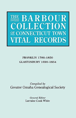 Barbour Collection of Connecticut Town Vital Records. Volume 13: Franklin 1786-1850, Glastonbury 1690-1854 - White, Lorraine Cook (Editor), and Greater Omaha, Genealogical Society (Compiled by)