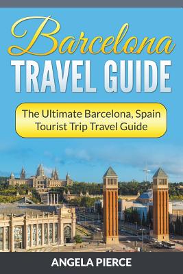 Barcelona Travel Guide: The Ultimate Barcelona, Spain Tourist Trip Travel Guide - Pierce, Angela