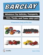 Barclay Miniature Toy Vehicles, Transports, Cars, Trucks, and Trains 1932-1971: A Comprehensive Catalog and Price Guide