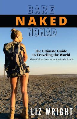 Bare Naked Nomad: The ultimate guide to traveling the world (Even if all you have is a backpack and a dream) - Wright, Liz