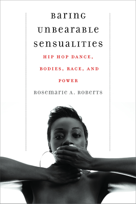 Baring Unbearable Sensualities: Hip Hop Dance, Bodies, Race, and Power - Roberts, Rosemarie A