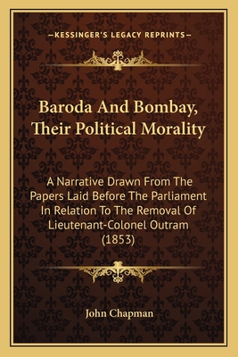 Baroda And Bombay, Their Political Morality: A Narrative Drawn From The Papers Laid Before The Parliament In Relation To The Removal Of Lieutenant-Colonel Outram (1853) - Chapman, John, Dr.