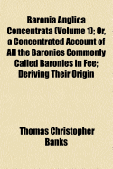 Baronia Anglica Concentrata (Volume 1); Or, a Concentrated Account of All the Baronies Commonly Called Baronies in Fee; Deriving Their Origin