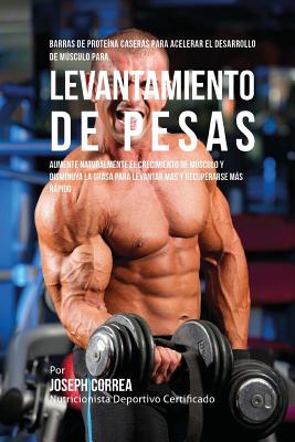 Barras de Proteina Caseras Para Acelerar El Desarrollo de Musculo Para Levantamiento de Pesas: Aumente Naturalmente El Crecimiento de Musculo y Disminuya La Grasa Para Levantar Mas y Recuperarse Mas Rapido - Correa (Nutricionista Deportivo Certific