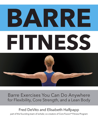 Barre Fitness: Barre Exercises You Can Do Anywhere for Flexibility, Core Strength, and a Lean Body - DeVito, Fred, and Halfpapp, Elisabeth