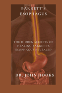 Barrett's Esophagus: The Hidden Secrets of Healing Barrett's Esophagus Revealed