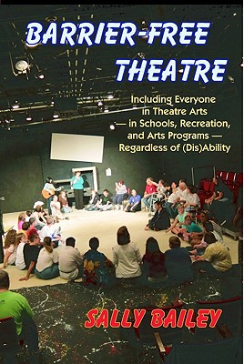 Barrier-Free Theatre: Including Everyone in Theatre Arts -- In Schools, Recreation, and Arts Programs -- Regardless of (Dis)Ability - Bailey, Sally