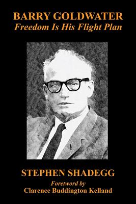 Barry Goldwater: Freedom Is His Flight Plan - Shadegg, Stephen, and Kelland, Clarence Buddington (Foreword by)