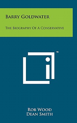 Barry Goldwater: The Biography Of A Conservative - Wood, Rob, and Smith, Dean
