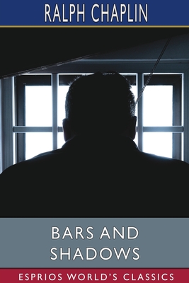 Bars and Shadows (Esprios Classics): THE PRISON POEMS OF RALPH CHAPLIN With an introduction By Scott Nearing - Chaplin, Ralph