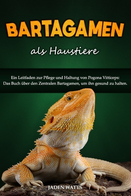 Bartagamen ALS Haustiere: Ein Leitfaden Zur Pflege Und Haltung Von Pogona Vitticeps: Das Buch ?ber Den Zentralen Bartagamen, Um Ihn Gesund Zu Halten. - Watts, Jaden