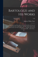 Bartolozzi and His Works: a Biographical and Descriptive Account of the Life and Career of Francesco Bartolozzi, R.A. (illustrated): With Some Observations on the Present Demand for and Value of His Prints ...: Together With a List of Upwards Of...; v.2a