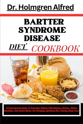 Bartter Syndrome Disease Diet Cookbook: A Comprehensive Guide To Empowers Patients With Delicious Recipes, Kitchen Essentials, And Expert Advice For Managing Symptoms And Thriving Long-Term. - Alfred, Holmgren, Dr.