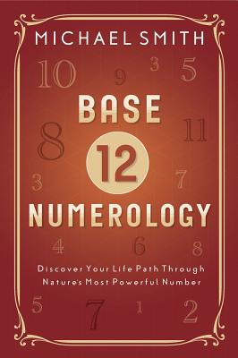 Base-12 Numerology: Discover Your Life Path Through Nature's Most Powerful Number - Smith, Michael