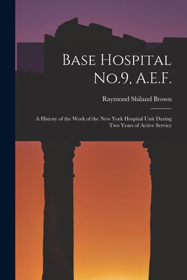 Base Hospital No.9, A.E.F.: A History of the Work of the New York Hospital Unit During Two Years of Active Service - Brown, Raymond Shiland