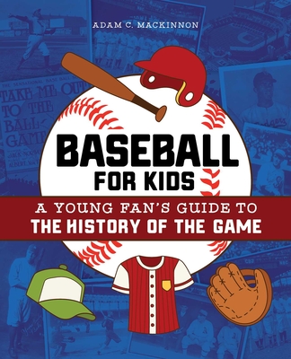 Baseball for Kids: A Young Fan's Guide to the History of the Game - MacKinnon, Adam C
