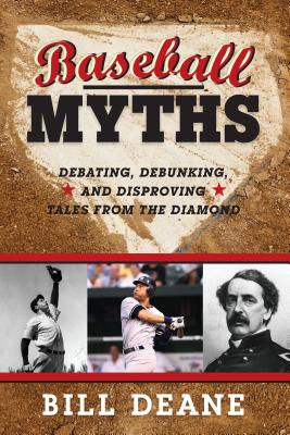 Baseball Myths: Debating, Debunking, and Disproving Tales from the Diamond - Deane, Bill