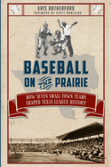 Baseball on the Prairie:: How Seven Small-Town Teams Shaped Texas League History