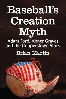 Baseball's Creation Myth: Adam Ford, Abner Graves and the Cooperstown Story - Martin, Brian