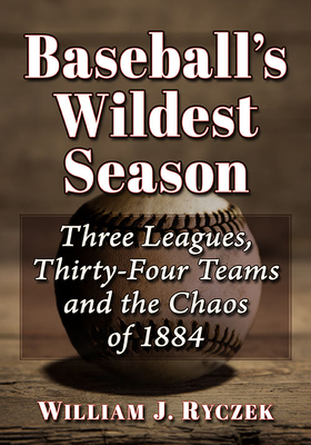 Baseball's Wildest Season: Three Leagues, Thirty-Four Teams and the Chaos of 1884 - Ryczek, William J