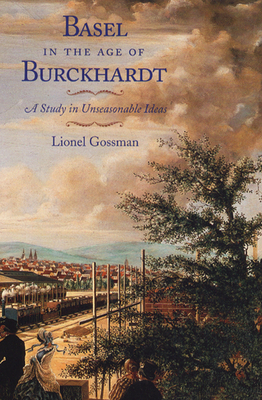 Basel in the Age of Burckhardt: A Study in Unseasonable Ideas - Gossman, Lionel, Professor