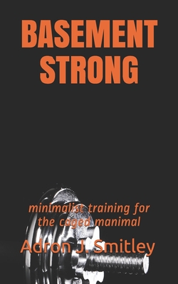 Basement Strong: minimalist training for the caged manimal - Smitley, Adron J