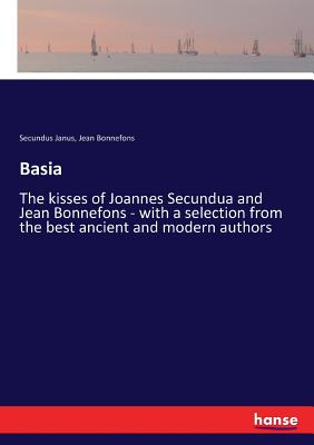 Basia: The kisses of Joannes Secundua and Jean Bonnefons - with a selection from the best ancient and modern authors - Janus, Secundus, and Bonnefons, Jean