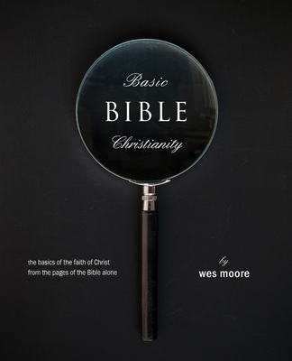 Basic Bible Christianity: The Basics of the Faith of Christ from the Pages of the Bible Alone - Moore, Wes