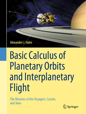 Basic Calculus of Planetary Orbits and Interplanetary Flight: The Missions of the Voyagers, Cassini, and Juno - Hahn, Alexander J.