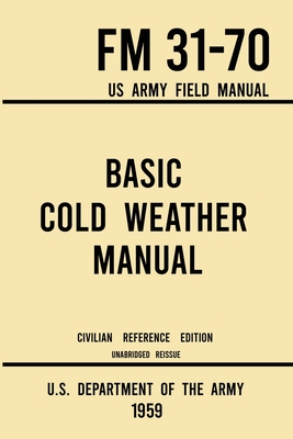 Basic Cold Weather Manual - FM 31-70 US Army Field Manual (1959 Civilian Reference Edition): Unabridged Handbook on Classic Ice and Snow Camping and Clothing, Equipment, Skiing, and Snowshoeing for Winter Outdoors - U S Department of the Army