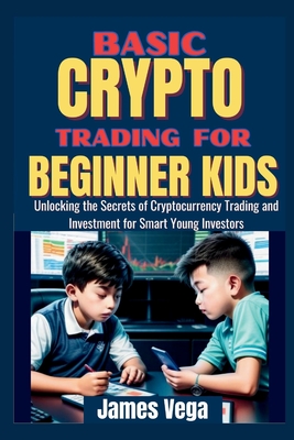 Basic Crypto Trading for Beginner Kids: Unlocking the Secrets of Cryptocurrency Trading and Investment for Smart Young Investors - Vega, James