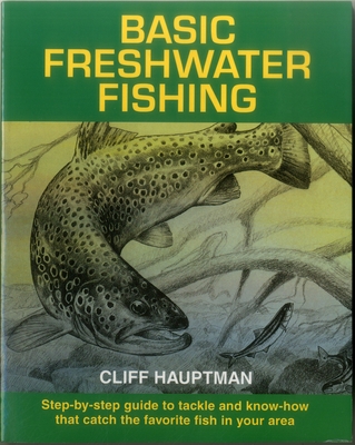 Basic Freshwater Fishing: Step-by-step Guide to Tackle and Know-how that Catch the Favorite Fish in Your Area - Hauptman, Cliff