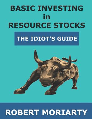 Basic Investing in Resource Stocks: The Idiot's Guide - Irwin, Jeremy (Editor), and Moriarty, Robert