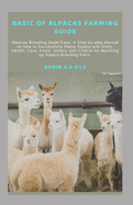 Basic of Alpacas Farming Guide: Alpacas Breeding Made Easy: A Step-by-step Manual on how to Successfully Raise Alpaca with Diets, Health, Care, Facts, History and Criteria for Matching up Alpaca Breed