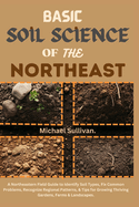 Basic Soil Science of the Northeast: A Northeastern Field Guide to Identify Soil Types, Fix Common Problems, Recognize Regional Patterns, & Tips for Growing Thriving Gardens, Farms & Landscapes