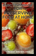 Basic Techniques for Preserving Food at Home: The Beginners Approach to Food Preservation, The Step-by-Step Instructions on How to Preserve Food