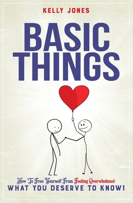 Basic Things: How To Free Yourself From Feeling Overwhelmed, WHAT YOU DESERVE TO KNOW! - Jones, Kelly