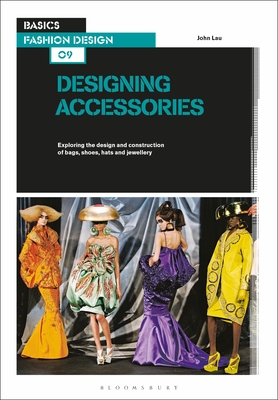 Basics Fashion Design 09: Designing Accessories: Exploring the design and construction of bags, shoes, hats and jewellery - Lau, John