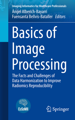 Basics of Image Processing: The Facts and Challenges of Data Harmonization to Improve Radiomics Reproducibility - Alberich-Bayarri, ngel (Editor), and Bellvs-Bataller, Fuensanta (Editor)
