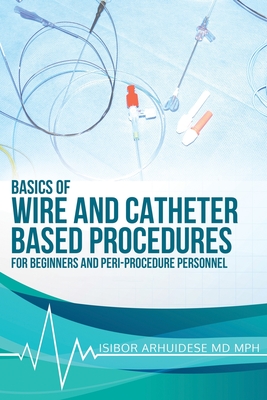 Basics of Wire and Catheter Based Procedures: For Beginners And Peri-Procedure Personnel - Arhuidese Mph, Isibor, MD