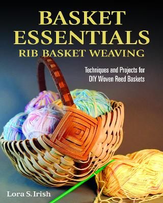 Basket Essentials: Rib Basket Weaving: Techniques and Projects for DIY Woven Reed Baskets - Irish, Lora S.