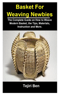 Basket For Weaving Newbies: Basket Weaving For Newbies: The Complete Guide On How To Weave Modern Basket, The Tips, Materials, Instruction and More.