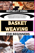 Basket Weaving for Beginners: Complete Procedural And Practical Guide To Understand, Master And Improve Your Ability For Making Baskets From Scratch Till Perfection