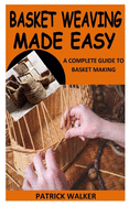 Basket Weaving Made Easy: A Complete Guide to Basket Making