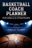 Basketball Coach Planner For Drills & Strategies: Organizer Notebook for Coaches Featuring Goals, Roster, Calendar, Notes Strategy, Blank Play Design Court Pages and More
