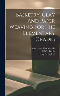 Basketry, Clay And Paper Weaving For The Elementary Grades - Chamberlain, Arthur Henry, and Ella V Dobbs (Creator), and Harry D Gaylord (Creator)