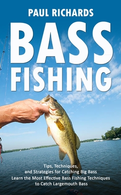 Bass Fishing: Tips, Techniques, and Strategies for Catching Big Bass (Learn the Most Effective Bass Fishing Techniques to Catch Largemouth Bass) - Richards, Paul