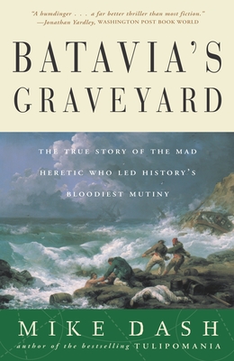 Batavia's Graveyard: The True Story of the Mad Heretic Who Led History's Bloodiest Mutiny - Dash, Mike